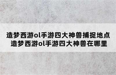 造梦西游ol手游四大神兽捕捉地点 造梦西游ol手游四大神兽在哪里